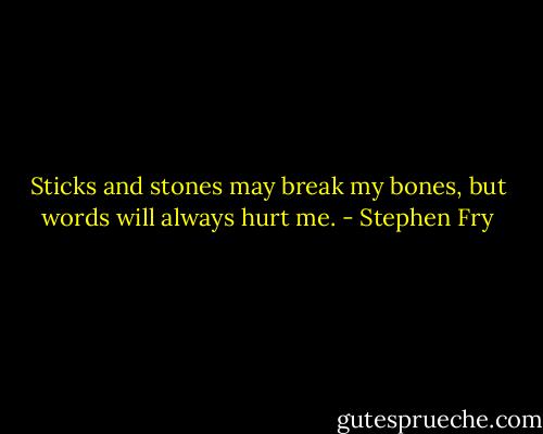 Sticks and stones may break my bones, but words will always hurt me. - Stephen Fry