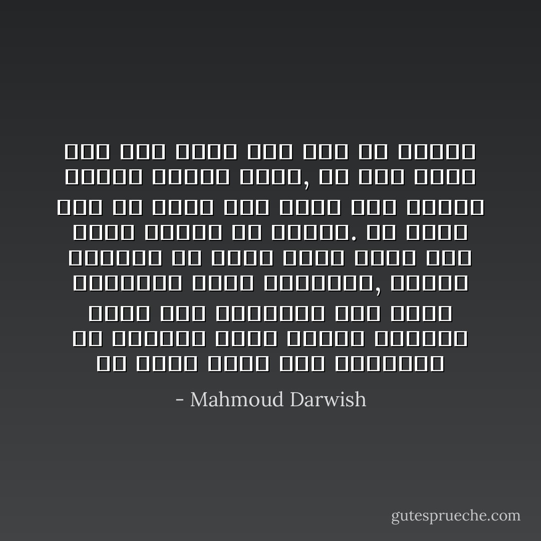 من أعطى الأرض هذه الوحشية إلّا الهجر؟ كبرت أشجار الصبّار التي رمى الإنكليز أبي فيها وقطعوها عليه بالفؤوس, فأخرج الطبيب من جلده مائة شوكة غير التي اختفت في اللحم. من أكثر حظا يا أبي؟ ذاك الذي أكل الشوك وواصل تربية الأرض, أم ذاك الذي جاء إلى الأرض فلم يجد إلا الشوك - Mahmoud Darwish