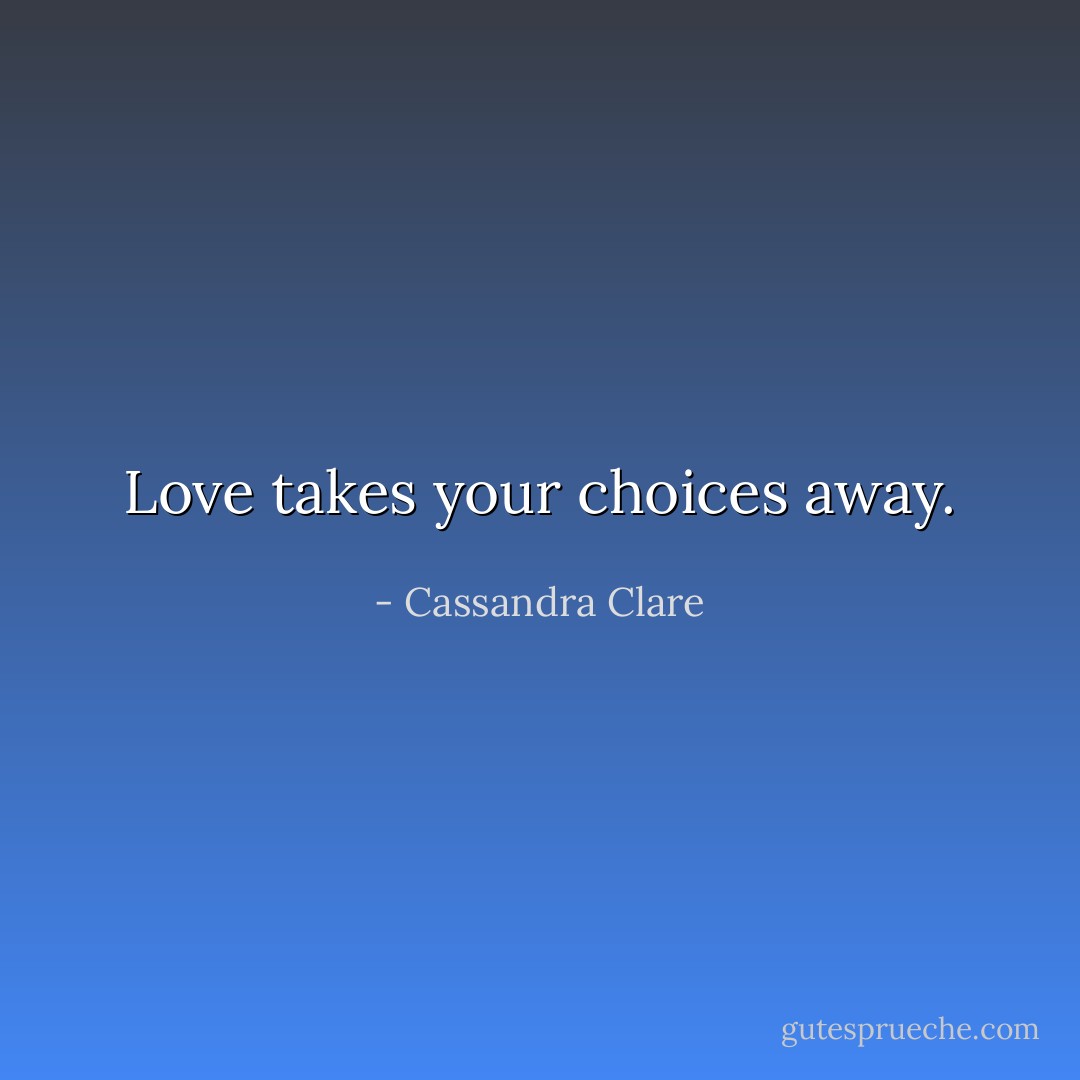Love takes your choices away. - Cassandra Clare