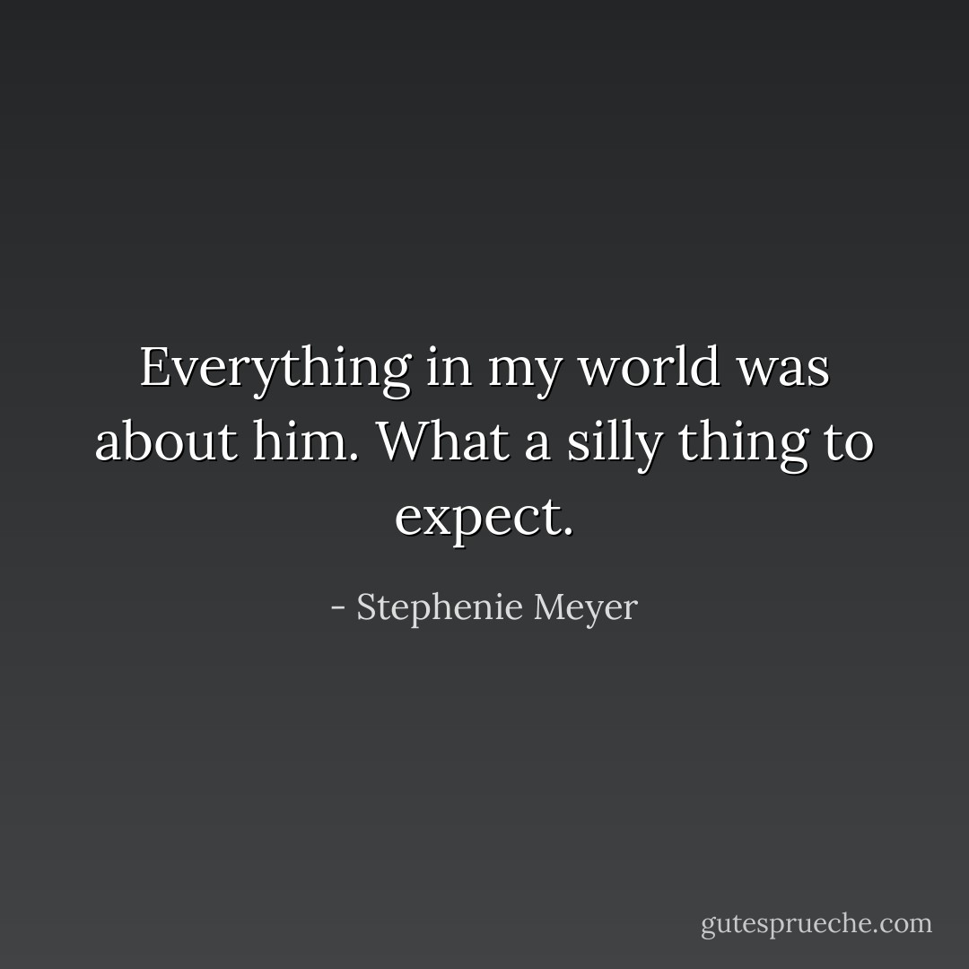 Everything in my world was about him. What a silly thing to expect. - Stephenie Meyer