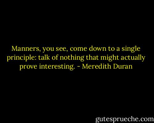 Manners, you see, come down to a single principle: talk of nothing that might actually prove interesting. - Meredith Duran