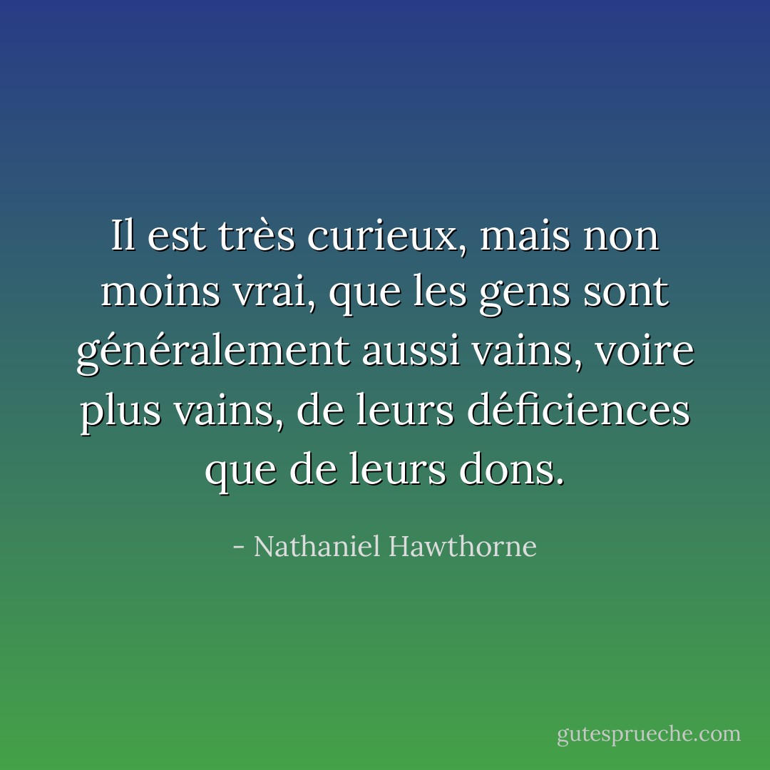 Il est très curieux, mais non moins vrai, que les gens sont généralement aussi vains, voire plus vains, de leurs déficiences que de leurs dons. - Nathaniel Hawthorne