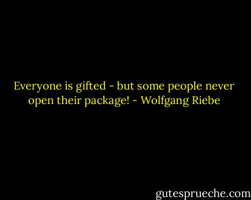 Everyone is gifted - but some people never open their<br />package! - Wolfgang Riebe