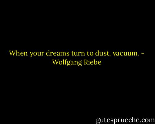 When your dreams turn to dust, vacuum. - Wolfgang Riebe