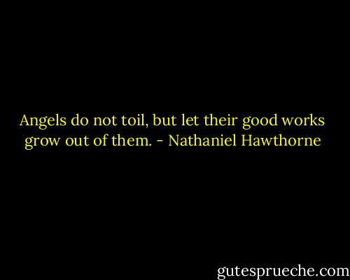 Angels do not toil, but let their good works grow out of them. - Nathaniel Hawthorne