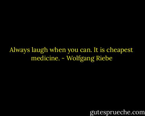 Always laugh when you can. It is cheapest medicine. - Wolfgang Riebe