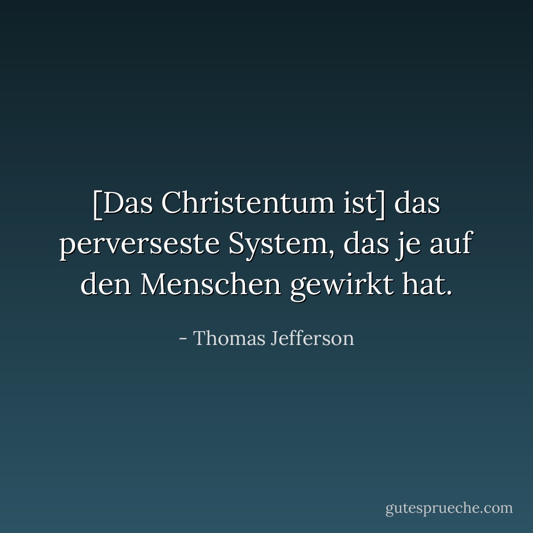 [Das Christentum ist] das perverseste System, das je auf den Menschen gewirkt hat. - Thomas Jefferson<