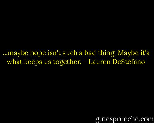 ...maybe hope isn't such a bad thing. Maybe it's what keeps us together. - Lauren DeStefano