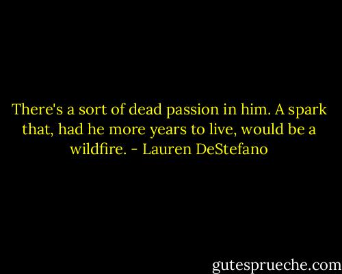 There's a sort of dead passion in him. A spark that, had he more years to live, would be a wildfire. - Lauren DeStefano