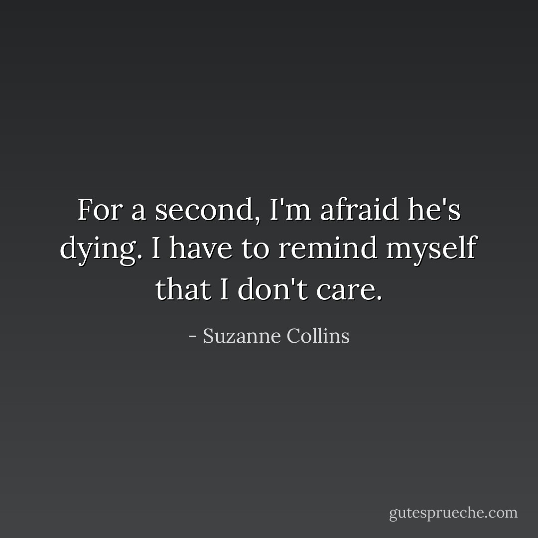 For a second, I'm afraid he's dying. I have to remind myself that I don't care. - Suzanne Collins