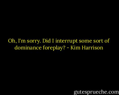 Oh, I'm sorry. Did I interrupt some sort of dominance foreplay? - Kim Harrison