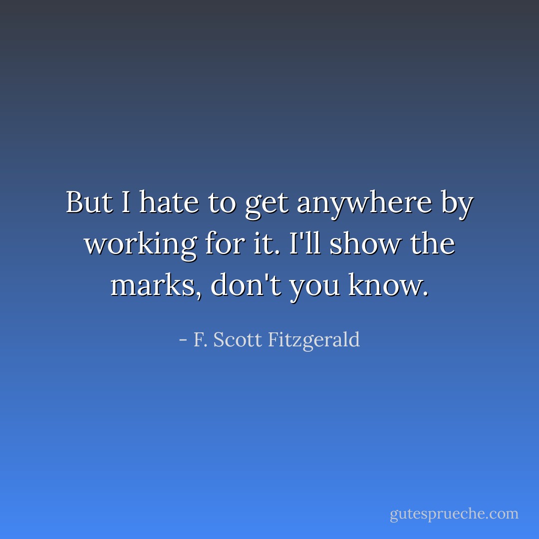 But I hate to get anywhere by working for it. I'll show the marks, don't you know. - F. Scott Fitzgerald