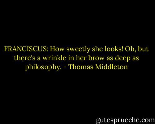 FRANCISCUS: How sweetly she looks! Oh, but there's a wrinkle in her brow as deep as philosophy. - Thomas Middleton