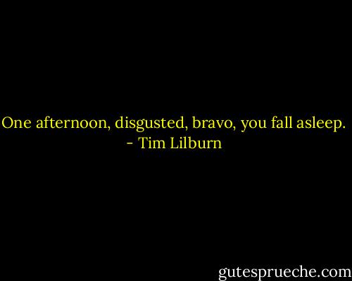One afternoon, disgusted, bravo, you fall asleep. - Tim Lilburn