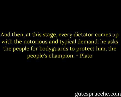 And then, at this stage, every dictator comes up with the notorious and typical demand: he asks the people for bodyguards to protect him, the people's champion. - Plato