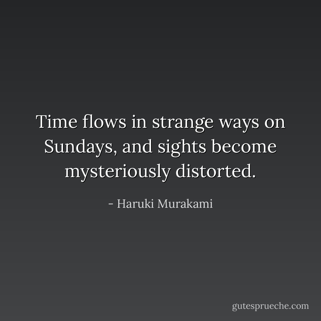 Time flows in strange ways on Sundays, and sights become mysteriously distorted. - Haruki Murakami