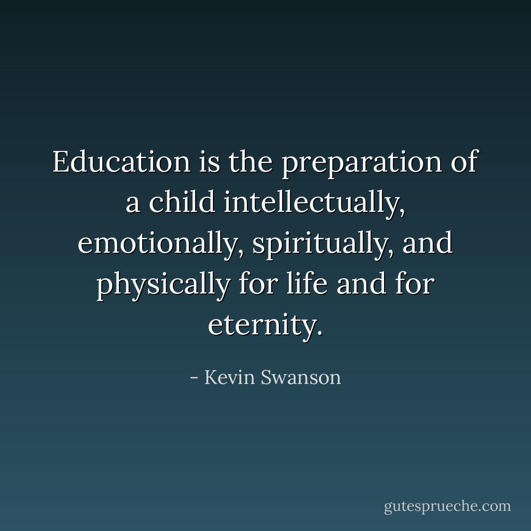 Education is the preparation of a child intellectually, emotionally, spiritually, and physically for life and for eternity. - Kevin Swanson