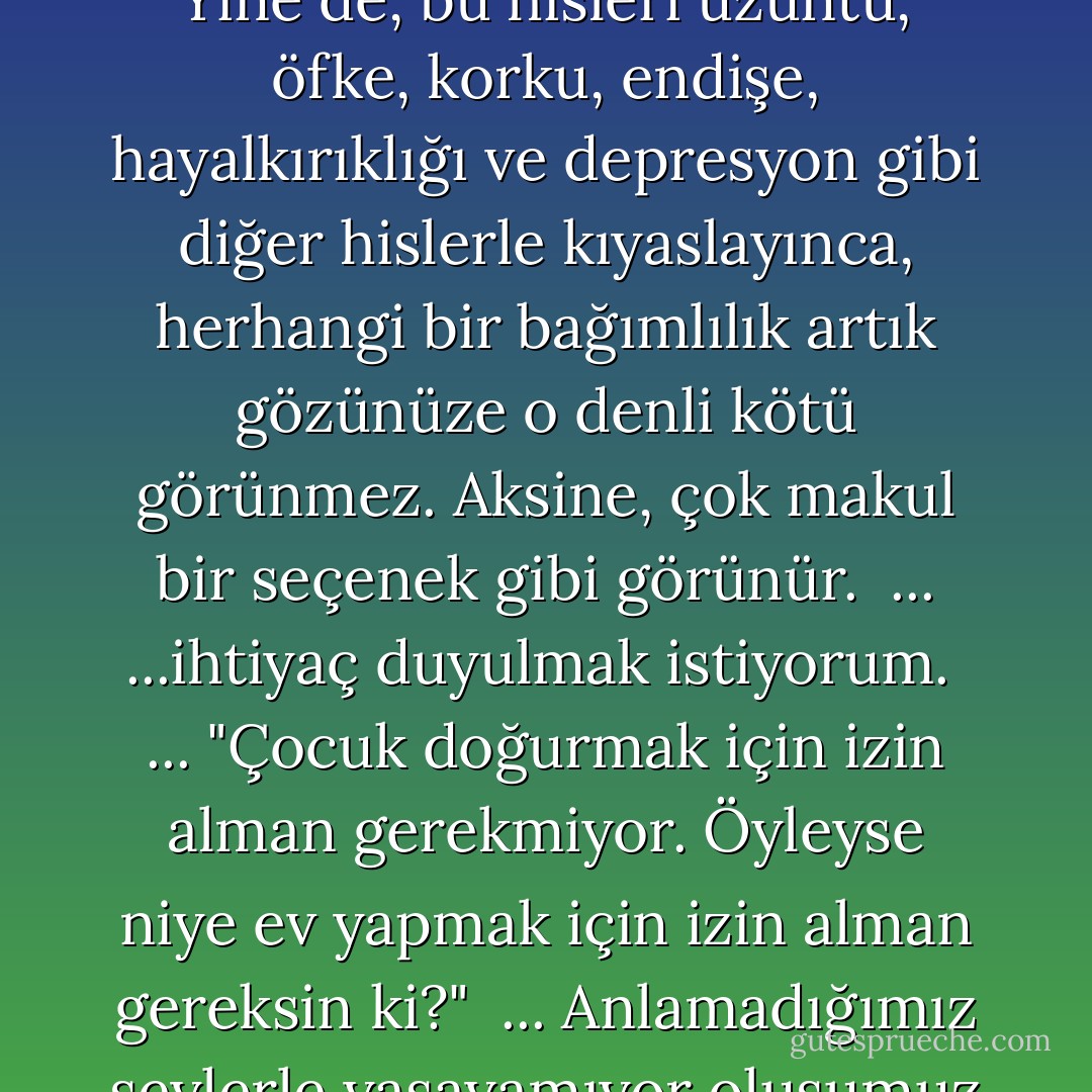 Yangın alarmı asla yangını haber vermez; en azından artık böyle.<br />...<br />...Ve Denny'yle ben bir tümör kadar safız. <br />...<br />Herkesin kör bir kaza kurşununa veya ani bir hastalığa kurban gitmeyi beklediği bir dünyada, bağımlıların yolun sonunda kendilerini neyin beklediğini bilmek gibi bir lüksü vardır. Nihai kaderinin kontrolünü biraz da olsa eline almıştır ve bağımlılığı sayesinde ölüm sebebi büsbütün süpriz olmaktan çıkmıştır.<br />...<br />"Sanki bir kumsaatinin dibinde yaşıyormuşuz gibi hissetmeye başladım."<br />...<br />Hayatımızın her günü örneğin televizyonun önünde yok olup gideceğine, diyor Denny, yaşadığımız her günü bir kaya göstersin. <br />...<br />Dünya bir inilti veya patlamayla değil de, ihtiyatlı ve zarif bir anonsla sona erecek: "Bill Rivervale, telefondan aranıyorsunuz, ikinci hattı alın lütfen." Sonrası, hiçlik. <br />...<br />"İnsanın gençliğini bir şeyle takas etmesi gerekiyor..." <br />...<br />İnsan bağımlıysa, sarhoş ya da kafası iyi olmak veya acıkmak dışında hiçbir şey hissetmez. Yine de, bu hisleri üzüntü, öfke, korku, endişe, hayalkırıklığı ve depresyon gibi diğer hislerle kıyaslayınca, herhangi bir bağımlılık artık gözünüze o denli kötü görünmez. Aksine, çok makul bir seçenek gibi görünür. <br />...<br />...ihtiyaç duyulmak istiyorum. <br />...<br />"Çocuk doğurmak için izin alman gerekmiyor. Öyleyse niye ev yapmak için izin alman gereksin ki?" <br />...<br />Anlamadığımız şeylerle yaşayamıyor oluşumuz ne kötü. Her şeyin etiketlenmesine, açıklanmasına ve yeniden yapılanmasına ne kadar da ihtiyacımız var. Ksinlikle açıklanamıyor olsa bile. Tanrı'nın bile. <br />...<br />“Gerçek şu ki, her önüme gelenle yatmamın sebebini aslında bilmek istemiyorum. Sadece yapıyorum; çünkü kendine iyi bir sebep söylediğin anda, onu didiklemeye başlarsın.”<br />...<br />“Herhangi bir şey yaratma riskini göze alamadığım için ömrüm boyunca her şeye saldırdım...” <br />...<br />“Burada önemli olan süreç, bir şeyleri bitirmek değil.” <br />...<br />Hatırlayabildiğimden daha uzun bir zamandan beri ilk kez huzurlu hissediyorum kendimi. Mutlu değil. Üzgün değil. Endişeli değil. Azgın değil. Sadece beynimin daha üst bölümleri dükkanları kapatıyor. Beyin korteksi. Cerebellum. Problemim işte orada. <br />Kendimi sadeleştiriyorum. <br />Mutlulukla hüzün arasındaki mükemmel ortayı yakalamış durumdayım... <br />Çünkü süngerler asla kötü bir gün geçirmezler. - Chuck Palahniuk