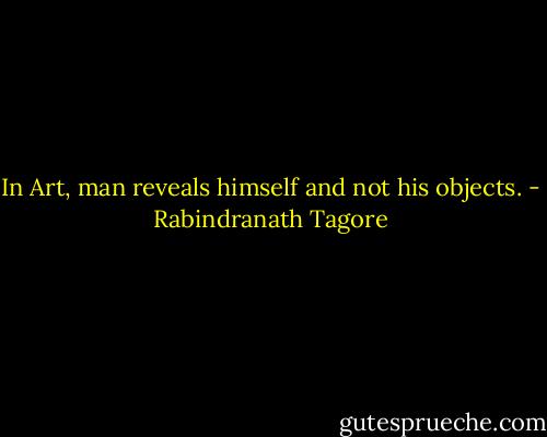 In Art, man reveals himself and not his objects. - Rabindranath Tagore