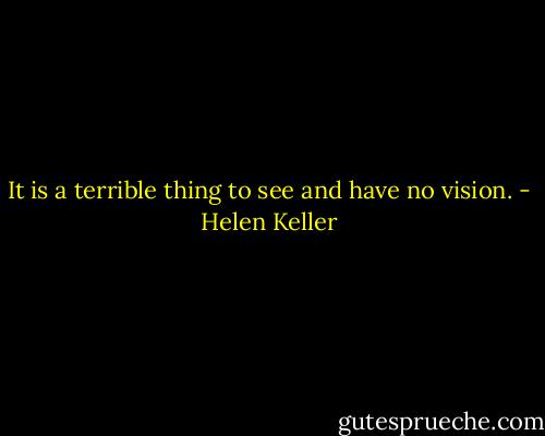 It is a terrible thing to see and have no vision. - Helen Keller