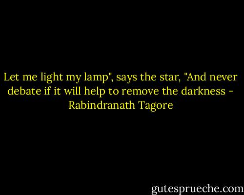 Let me light my lamp", says the star, "And never debate if it will help to remove the darkness - Rabindranath Tagore
