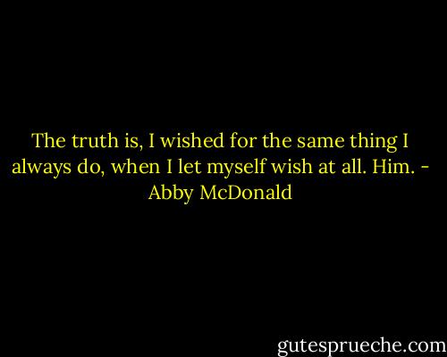 The truth is, I wished for the same thing I always do, when I let myself wish at all. Him. - Abby McDonald