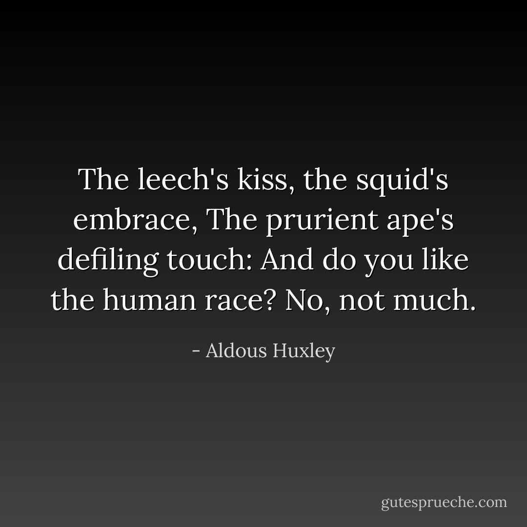 The leech's kiss, the squid's embrace,<br />The prurient ape's defiling touch:<br />And do you like the human race?<br />No, not much. - Aldous Huxley