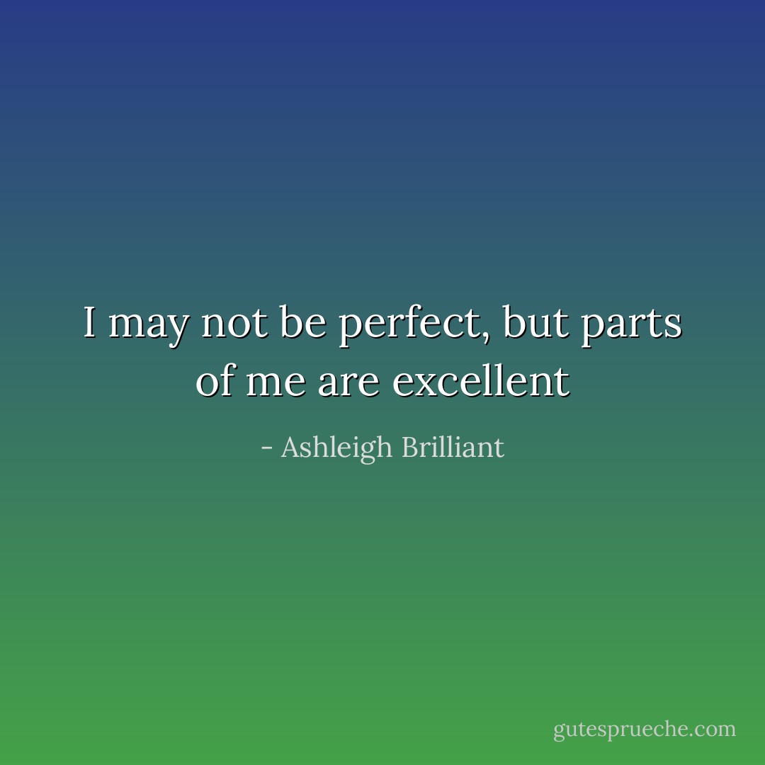 I may not be perfect, but parts of me are excellent - Ashleigh Brilliant