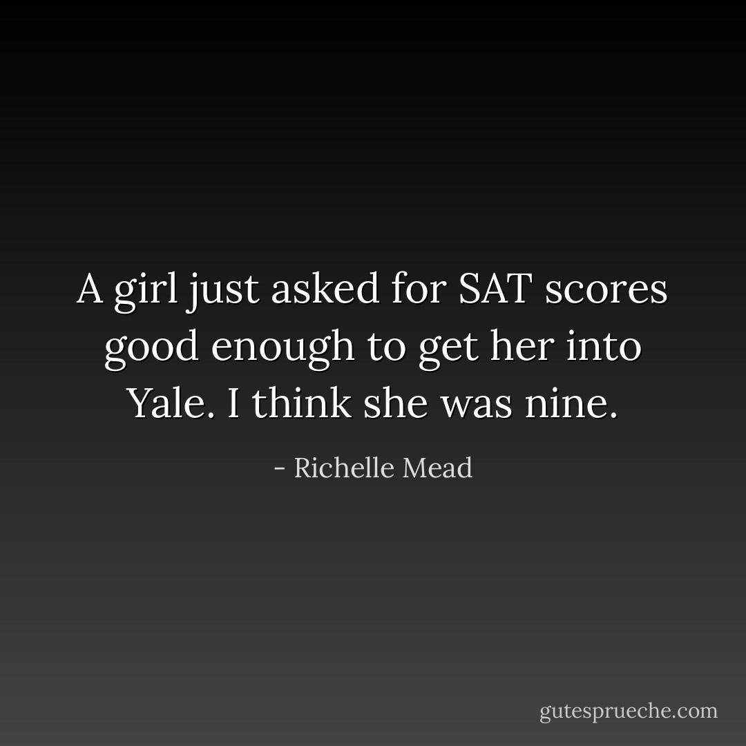 A girl just asked for SAT scores good enough to get her into Yale. I think she was nine. - Richelle Mead