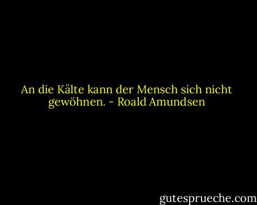 An die Kälte kann der Mensch sich nicht gewöhnen. - Roald Amundsen
