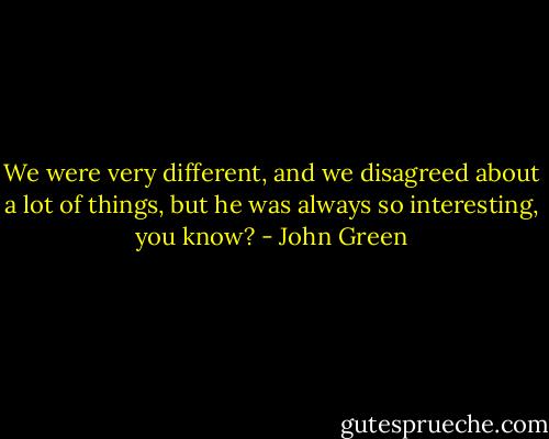 We were very different, and we disagreed about a lot of things, but he was always so interesting, you know? - John Green