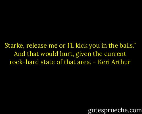 Starke, release me or I’ll kick you in the balls.”<br />And that would hurt, given the current rock-hard state of that area. - Keri Arthur