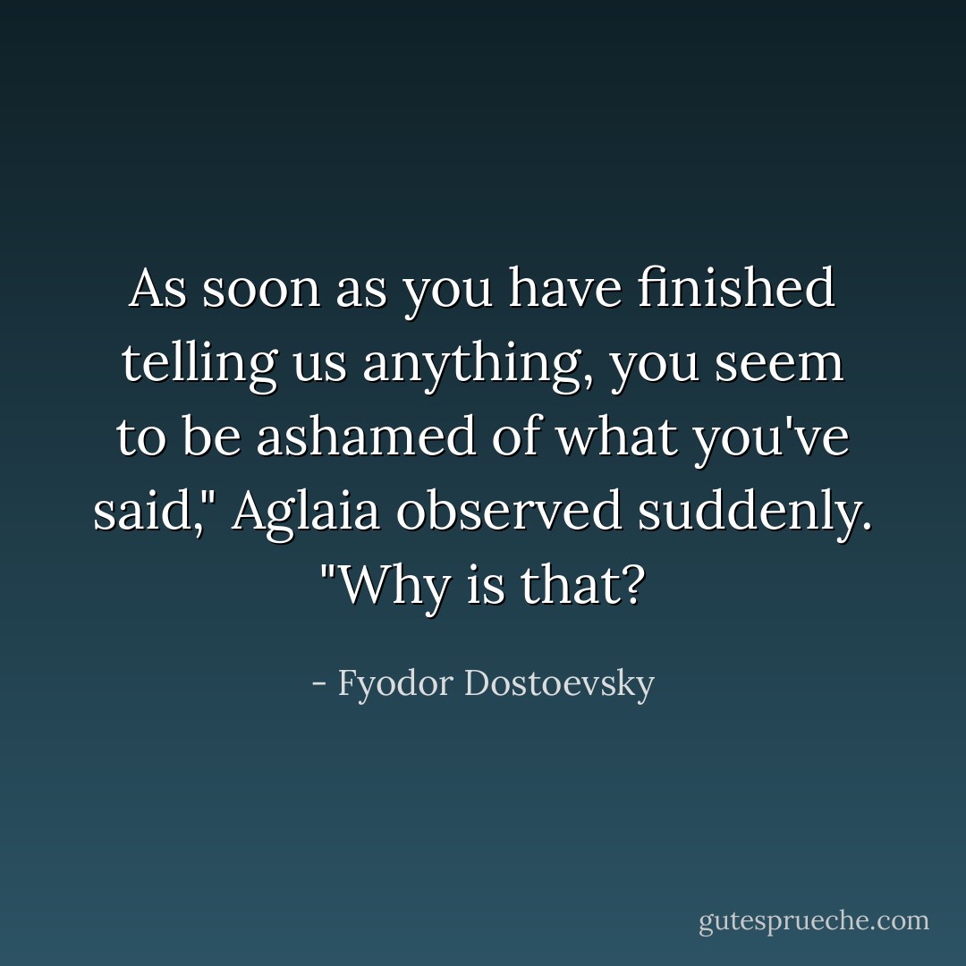 As soon as you have finished telling us anything, you seem to be ashamed of what you've said," Aglaia observed suddenly. "Why is that? - Fyodor Dostoevsky