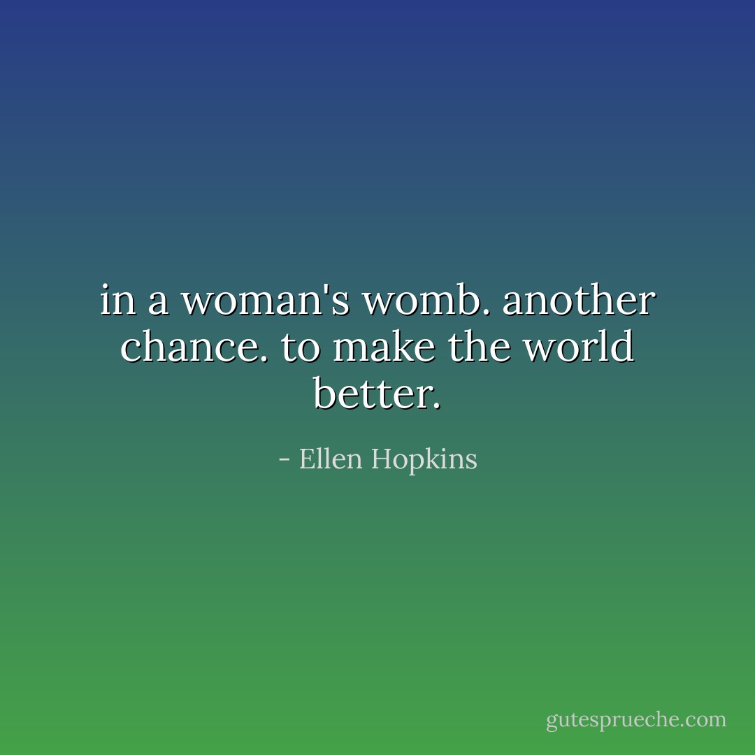 in a woman's womb.<br />another chance.<br />to make the world better. - Ellen Hopkins