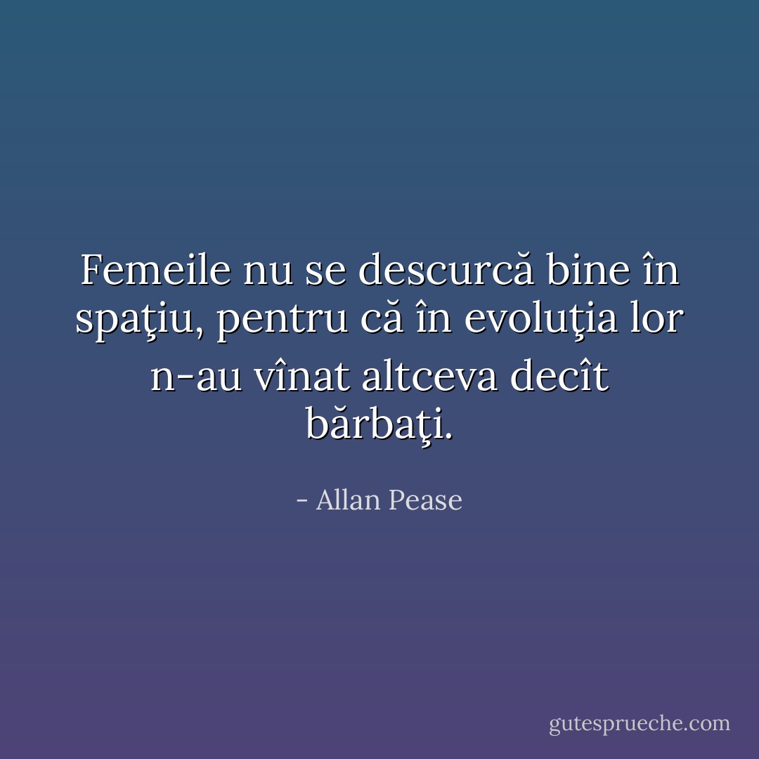 Femeile nu se descurcă bine în spaţiu, pentru că în evoluţia lor n-au vînat altceva decît bărbaţi. - Allan Pease