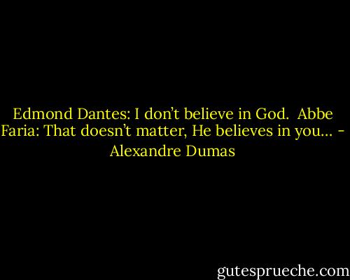 Edmond Dantes: I don’t believe in God.<br /><br />Abbe Faria: That doesn’t matter, He believes in you… - Alexandre Dumas