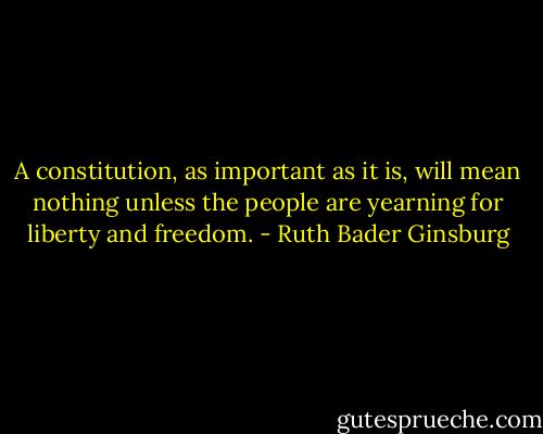 A constitution, as important as it is, will mean nothing unless the people are yearning for liberty and freedom. - Ruth Bader Ginsburg