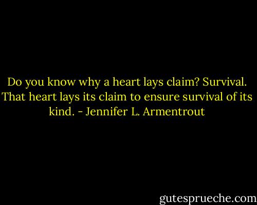 Do you know why a heart lays claim? Survival. That heart lays its claim to ensure survival of its kind. - Jennifer L. Armentrout