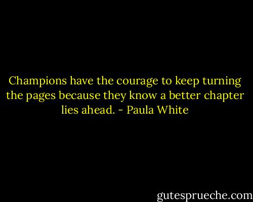 Champions have the courage to keep turning the pages because they know a better chapter lies ahead. - Paula White