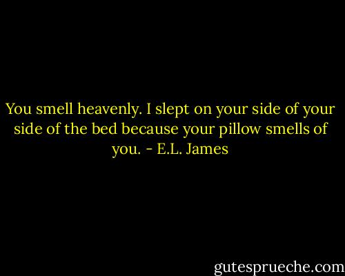 You smell heavenly. I slept on your side of your side of the bed because your pillow smells of you. - E.L. James