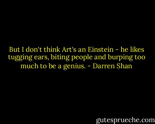 But I don't think Art's an Einstein - he likes tugging ears, biting people and burping too much to be a genius. - Darren Shan