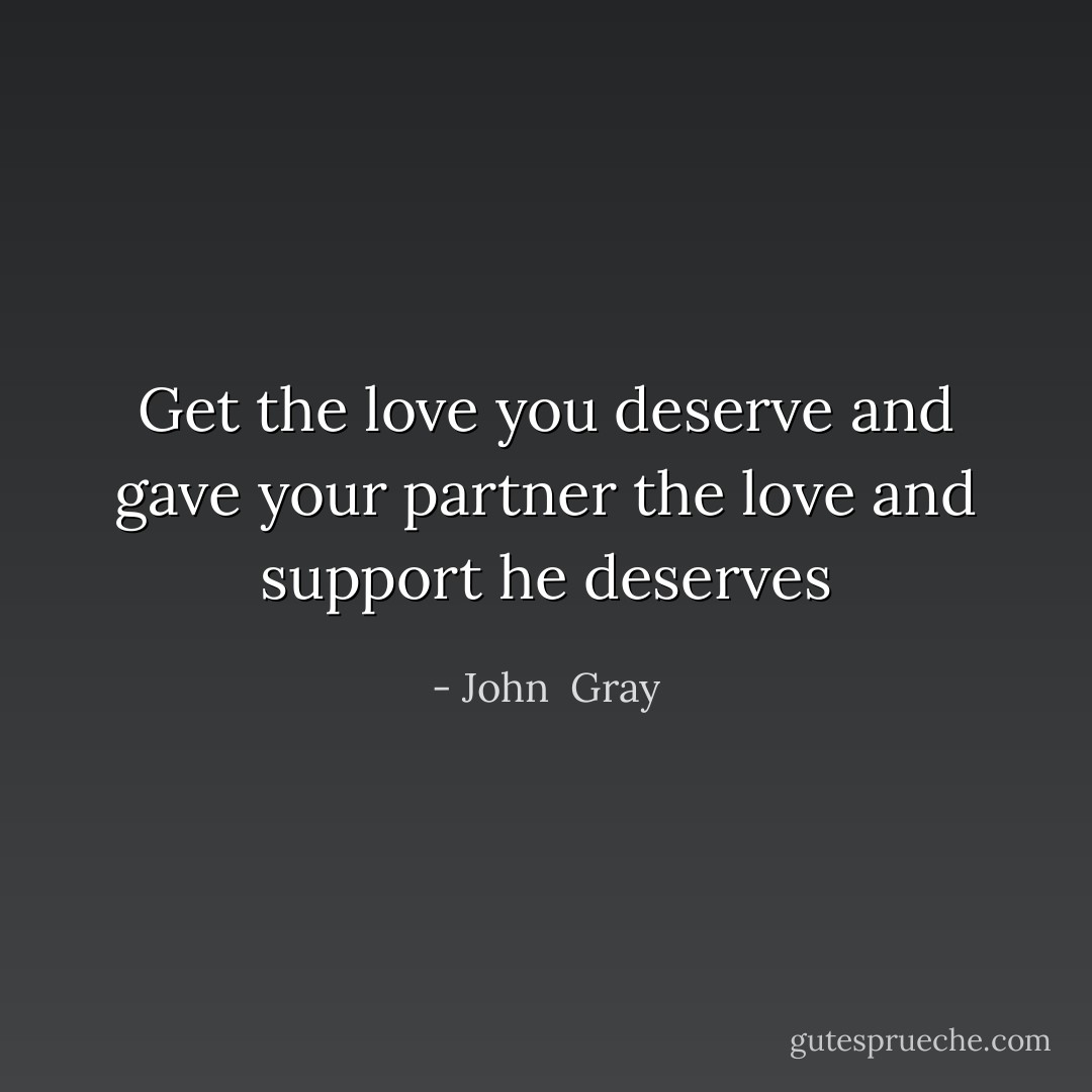 Get the love you deserve and gave your partner the love and support he deserves - John  Gray
