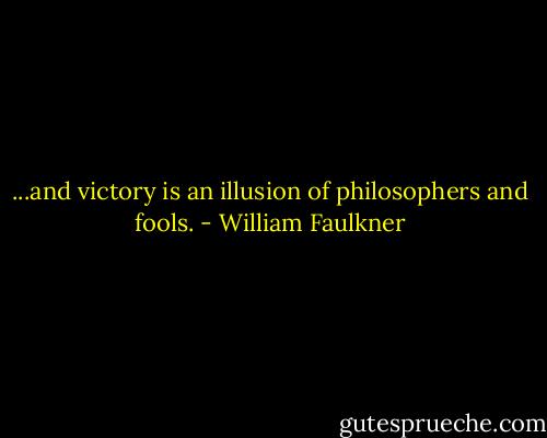 ...and victory is an illusion of philosophers and fools. - William Faulkner