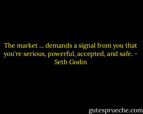 The market ... demands a signal from you that you're serious, powerful, accepted, and safe. - Seth Godin