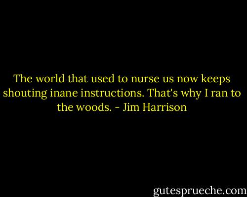 The world that used to nurse us<br />now keeps shouting inane instructions.<br />That's why I ran to the woods. - Jim Harrison