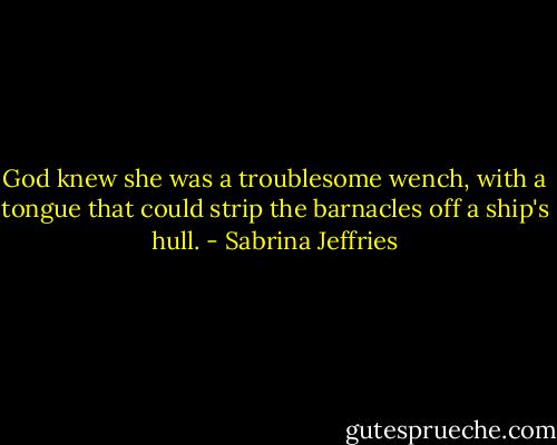 God knew she was a troublesome wench, with a tongue that could strip the barnacles off a ship's hull. - Sabrina Jeffries