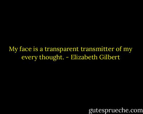 My face is a transparent transmitter of my every thought. - Elizabeth Gilbert
