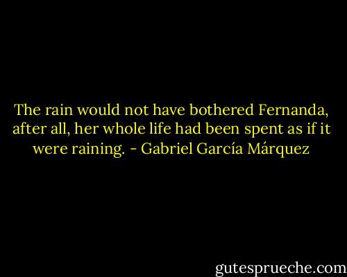 The rain would not have bothered Fernanda, after all, her whole life had been spent as if it were raining. - Gabriel García Márquez