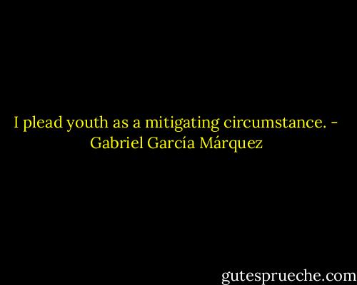 I plead youth as a mitigating circumstance. - Gabriel García Márquez