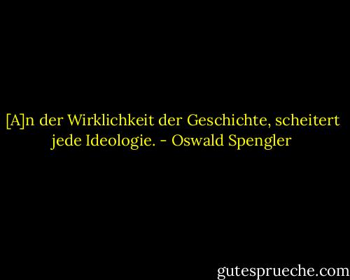 [A]n der Wirklichkeit der Geschichte, scheitert jede Ideologie. - Oswald Spengler